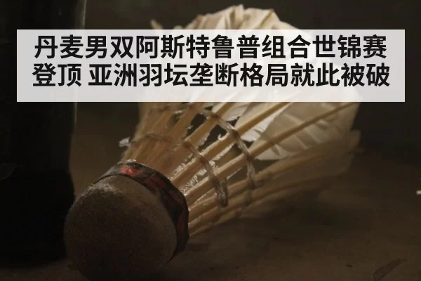 丹麦男双阿斯特鲁普组合世锦赛登顶 亚洲羽坛垄断格局就此被破