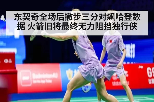 东契奇全场后撤步三分对飙哈登数据 火箭旧将最终无力阻挡独行侠