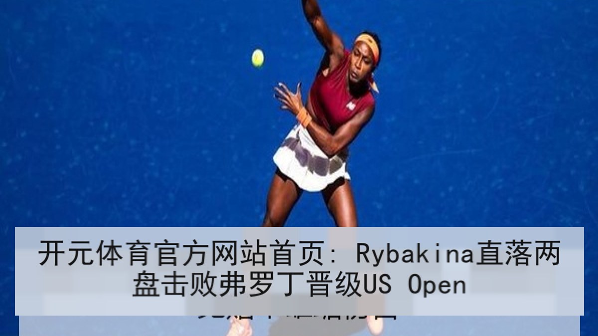 开元体育官方网站首页: Rybakina直落两盘击败弗罗丁晋级US Open
