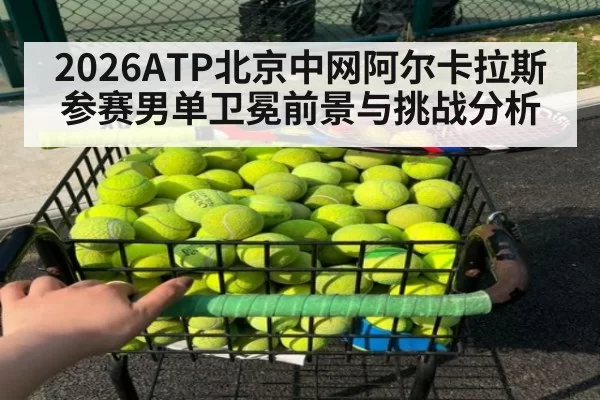 2026ATP北京中网阿尔卡拉斯参赛男单卫冕前景与挑战分析